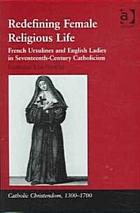 Redefining Female Religious Life : French Ursulines and English Ladies in Seventeenth-Century Catholicism (Hardcover)