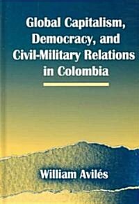 Global Capitalism, Democracy, and Civil-Military Relations in Colombia (Hardcover)