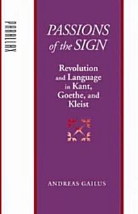 Passions of the Sign: Revolution and Language in Kant, Goethe, and Kleist (Hardcover)