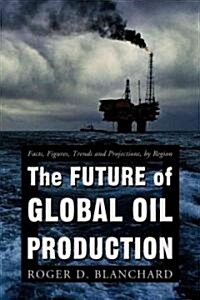 The Future of Global Oil Production: Facts, Figures, Trends and Projections, by Region (Paperback)