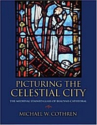 Picturing the Celestial City: The Medieval Stained Glass of Beauvais Cathedral (Hardcover)