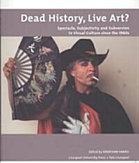 Dead History, Live Art? : Spectacle, Subjectivity and Subversion in Visual Culture Since the 1960s (Paperback)