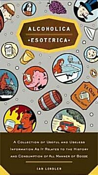 Alcoholica Esoterica : A Collection of Useful and Useless Information As It Relates to the History and Consumption of All Manner of Booze (Paperback)