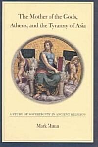 The Mother of the Gods, Athens, and the Tyranny of Asia: A Study of Sovereignty in Ancient Religion (Hardcover)