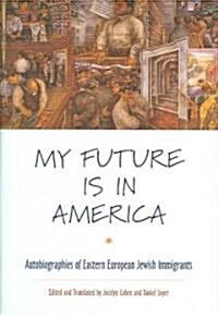 My Future Is in America: Autobiographies of Eastern European Jewish Immigrants (Hardcover)