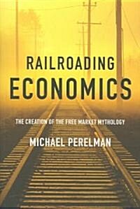 Railroading Economics: The Creation of the Free Market Mythology (Paperback)