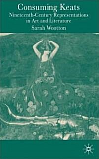 Consuming Keats: Nineteenth-Century Representations in Art and Literature (Hardcover, 2006)