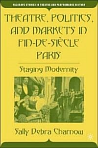 Theatre, Politics, and Markets in Fin-De-Si?le Paris: Staging Modernity (Hardcover, 2005)