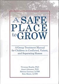 A Safe Place to Grow: A Group Treatment Manual for Children in Conflicted, Violent, and Separating Homes (Hardcover)