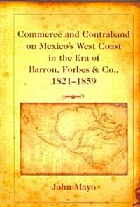 Commerce and Contraband on Mexicos West Coast in the Era of Barron, Forbes & Co., 1821-1859 (Hardcover)