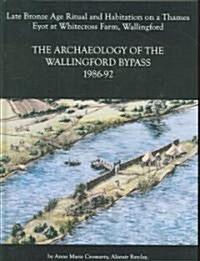 Archaeology of the Wallingford Bypass, 1986-92 : Late Bronze Age Ritual and Habitation on a Thames Eyot at Whitecross Farm,  Wallingford (Hardcover)