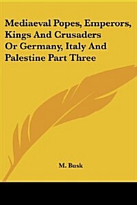Mediaeval Popes, Emperors, Kings and Crusaders or Germany, Italy and Palestine Part Three (Paperback)