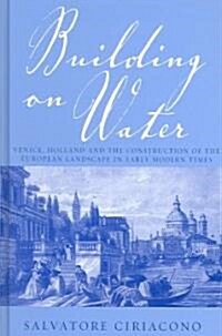 Building on Water : Venice, Holland and the Construction of the European Landscape in Early Modern Times (Hardcover)