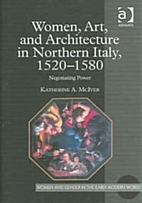 Women, Art, and Architecture in Northern Italy, 1520–1580 : Negotiating Power (Hardcover)