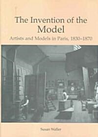 The Invention of the Model : Artists and Models in Paris, 1830-1870 (Hardcover)