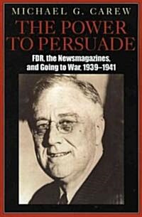 The Power to Persuade: FDR, the Newsmagazines, and Going to War, 1939-1941 (Paperback)