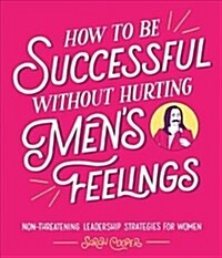 How to Be Successful Without Hurting Men’s Feelings : Non-threatening Leadership Strategies for Women (Hardcover)
