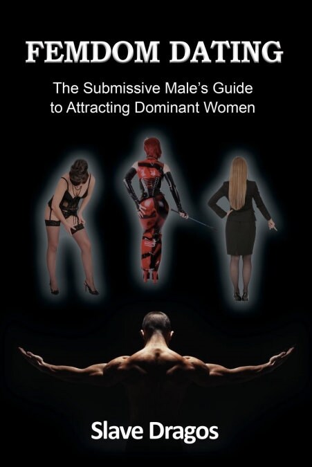 Femdom Dating: The Submissive Males Guide to Attracting Dominant Women (Paperback)