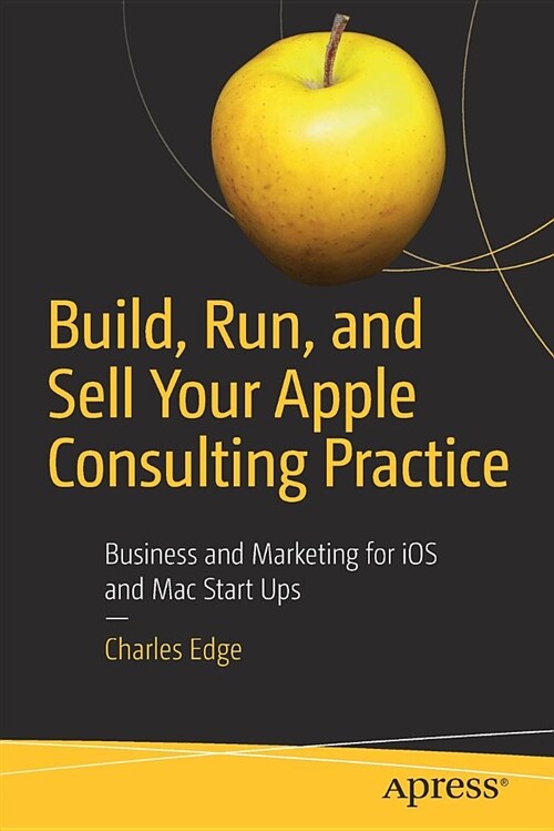 Build, Run, and Sell Your Apple Consulting Practice: Business and Marketing for IOS and Mac Start Ups (Paperback)