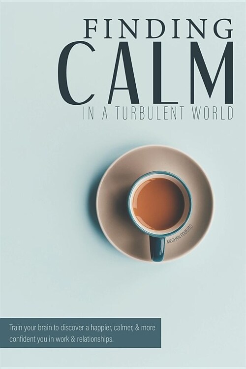 Finding Calm in a Turbulent World: Train Your Brain to Discover a Happier, Calmer and More Confident You in Work & Relationships (Paperback)