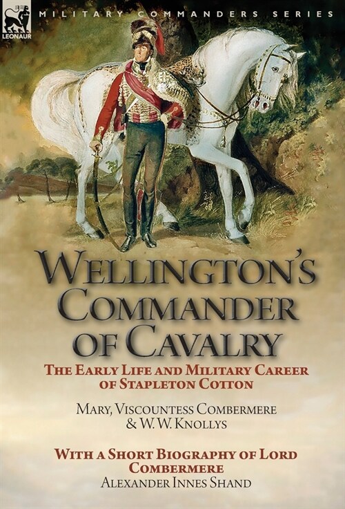 Wellingtons Commander of Cavalry: The Early Life and Military Career of Stapleton Cotton, by the Right Hon. Mary, Viscountess Combermere and W.W. Kno (Hardcover)