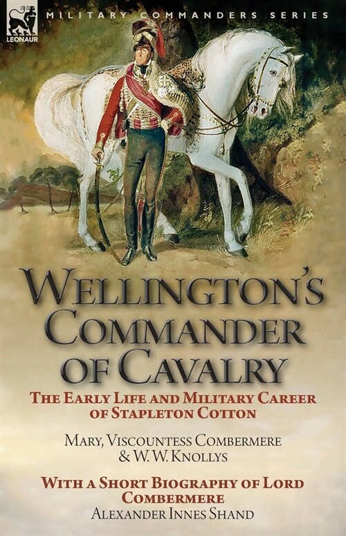 Wellingtons Commander of Cavalry: The Early Life and Military Career of Stapleton Cotton, by the Right Hon. Mary, Viscountess Combermere and W.W. Kno (Paperback)