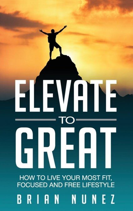 Elevate to Great: How to Live Your Most Fit, Focused and Free Lifestyle. (Hardcover)