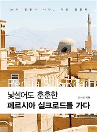 낯설어도 훈훈한 페르시아 실크로드를 가다 =詩와 정원의 나라, 이란 견문록 /Persia silk road 