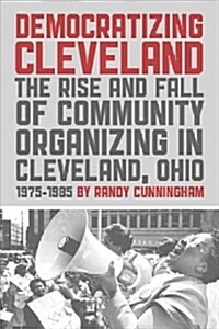 Democratizing Cleveland: The Rise and Fall of Community Organizing in Cleveland, Ohio (Paperback, None)