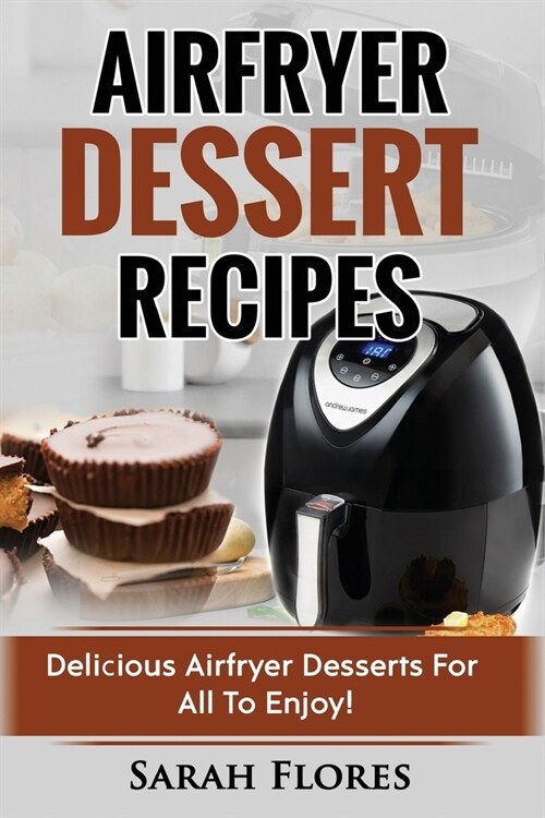 Airfryer Dessert Recipes: Create Delcious Airfryer Dessert Recipes For The Whole Family, Healthy Vegan Clean Eating Options, American Classics, (Paperback)