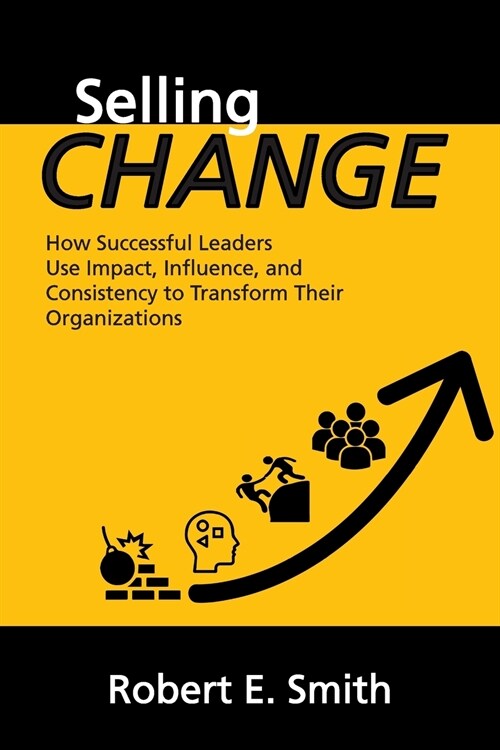 Selling Change: How Successful Leaders Use Impact, Influence, and Consistency to Transform Their Organizations (Paperback)