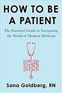How to Be a Patient: The Essential Guide to Navigating the World of Modern Medicine (Paperback)