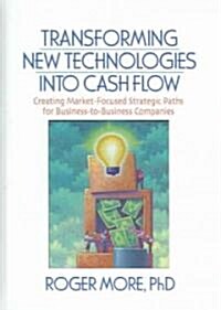 Transforming New Technologies Into Cash Flow: Creating Market-Focused Strategic Paths for Business-To-Business Companies (Hardcover)