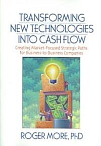 Transforming New Technologies Into Cash Flow: Creating Market-Focused Strategic Paths for Business-To-Business Companies (Paperback)