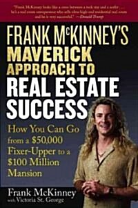 Frank McKinneys Maverick Approach to Real Estate Success: How You Can Go from a $50,000 Fixer-Upper to a $100 Million Mansion (Paperback)