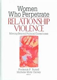 Women Who Perpetrate Relationship Violence: Moving Beyond Political Correctness (Hardcover)