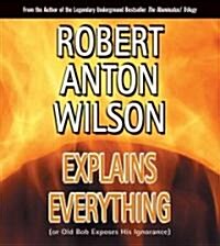 Robert Anton Wilson Explains Everything: (Or Old Bob Exposes His Ignorance) (Audio CD)