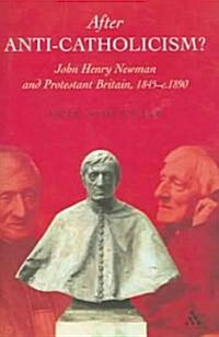 After Anti-Catholicism? : John Henry Newman and Protestant Britain, 1845-c. 1890 (Hardcover)