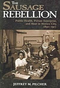 The Sausage Rebellion: Public Health, Private Enterprise, and Meat in Mexico City, 1890-1917 (Paperback)