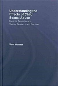 Understanding the Effects of Child Sexual Abuse : Feminist Revolutions in Theory, Research and Practice (Hardcover)