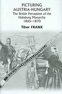 Picturing Austria-Hungary: The British Perception of the Habsburg Monarchy 1865-1870 (Hardcover)