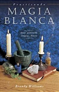 Practicando Magia Blanca: Amor, Protecci?, Limpias, Dinero (Paperback)