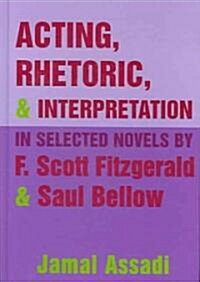 Acting, Rhetoric, & Interpretation in Selected Novels by F. Scott Fitzgerald & Saul Bellow (Hardcover)