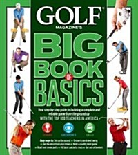 Golf Magazines Big Book of Basics: Your Step-By-Step Guide to Building a Complete and Reliable Game from the Ground Up with the Top 100 Teachers in A (Hardcover)