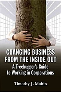 Changing Business from the Inside Out: A Treehuggers Guide to Working in Corporations (Paperback)