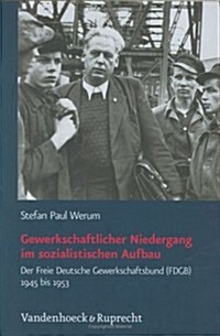 Gewerkschaftlicher Niedergang Im Sozialistischen Aufbau: Der Freie Deutsche Gewerkschaftsbund (Fdgb) 1945 Bis 1953 (Hardcover)