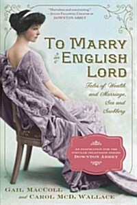 To Marry an English Lord: Tales of Wealth and Marriage, Sex and Snobbery in the Gilded Age (an Inspiration for Downton Abbey) (Paperback)