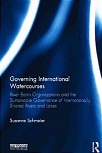 Governing International Watercourses : River Basin Organizations and the Sustainable Governance of Internationally Shared Rivers and Lakes (Hardcover)