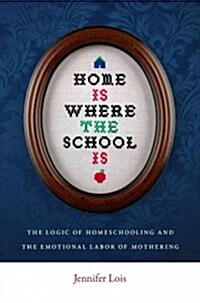 Home Is Where the School Is: The Logic of Homeschooling and the Emotional Labor of Mothering (Paperback)