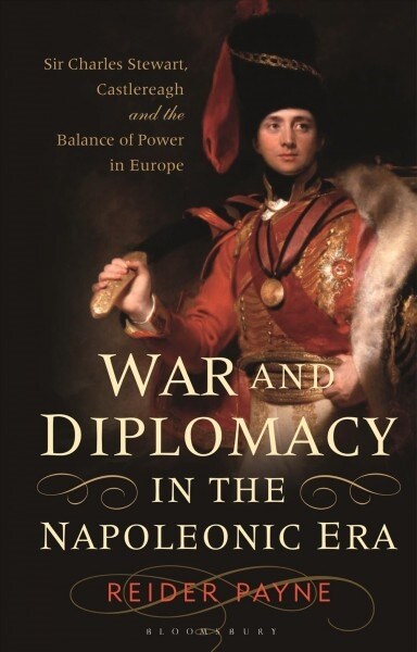 War and Diplomacy in the Napoleonic Era : Sir Charles Stewart, Castlereagh and the Balance of Power in Europe (Hardcover)